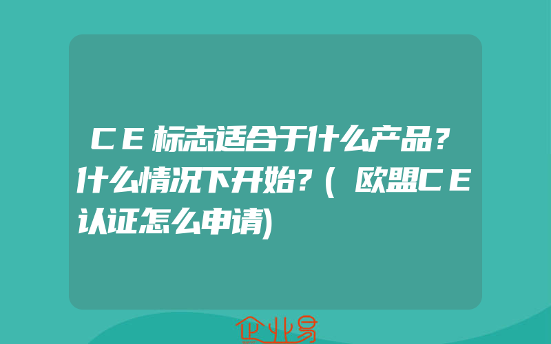 CE标志适合于什么产品？什么情况下开始？(欧盟CE认证怎么申请)