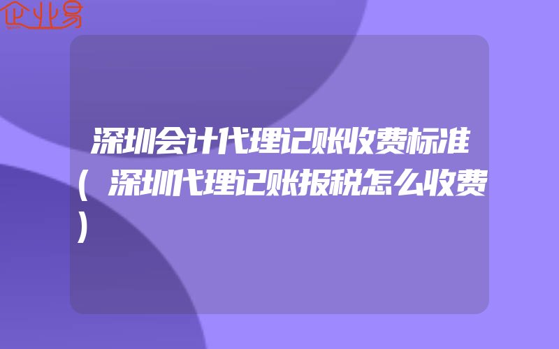 深圳会计代理记账收费标准(深圳代理记账报税怎么收费)