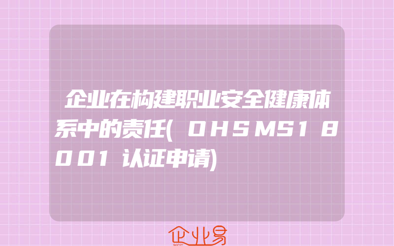 企业在构建职业安全健康体系中的责任(OHSMS18001认证申请)