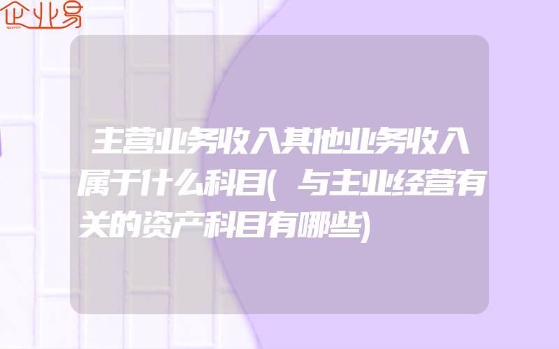 主营业务收入其他业务收入属于什么科目(与主业经营有关的资产科目有哪些)