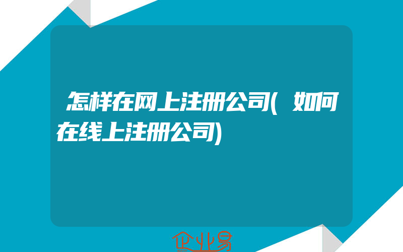 怎样在网上注册公司(如何在线上注册公司)