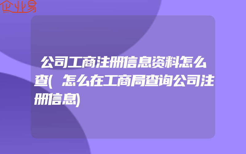 公司工商注册信息资料怎么查(怎么在工商局查询公司注册信息)