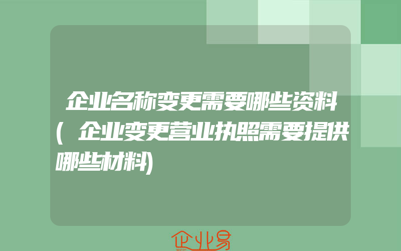 企业名称变更需要哪些资料(企业变更营业执照需要提供哪些材料)