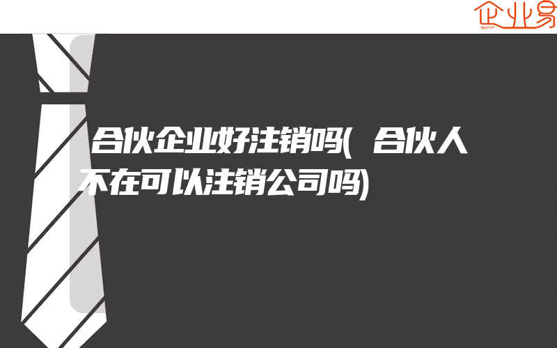 合伙企业好注销吗(合伙人不在可以注销公司吗)