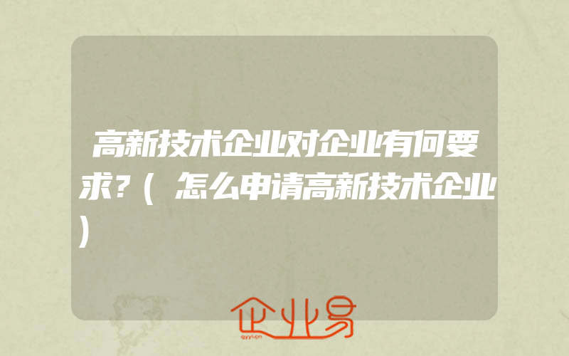 高新技术企业对企业有何要求？(怎么申请高新技术企业)