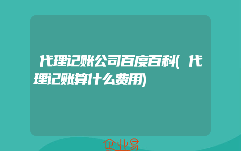 代理记账公司百度百科(代理记账算什么费用)