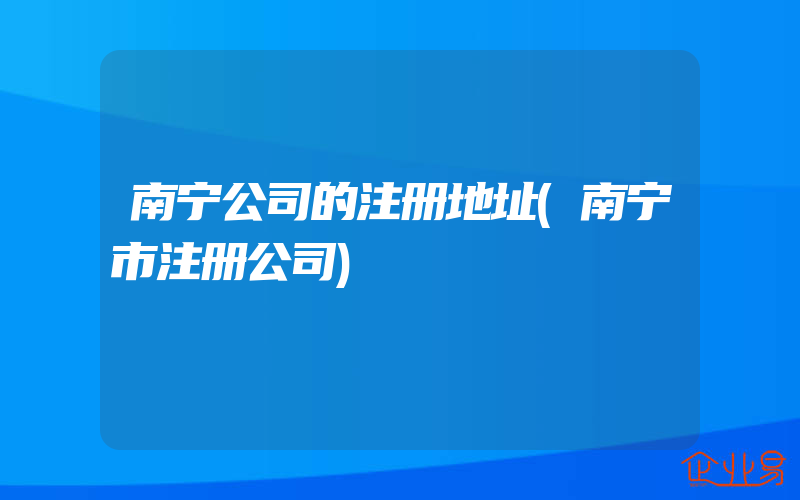 南宁公司的注册地址(南宁市注册公司)