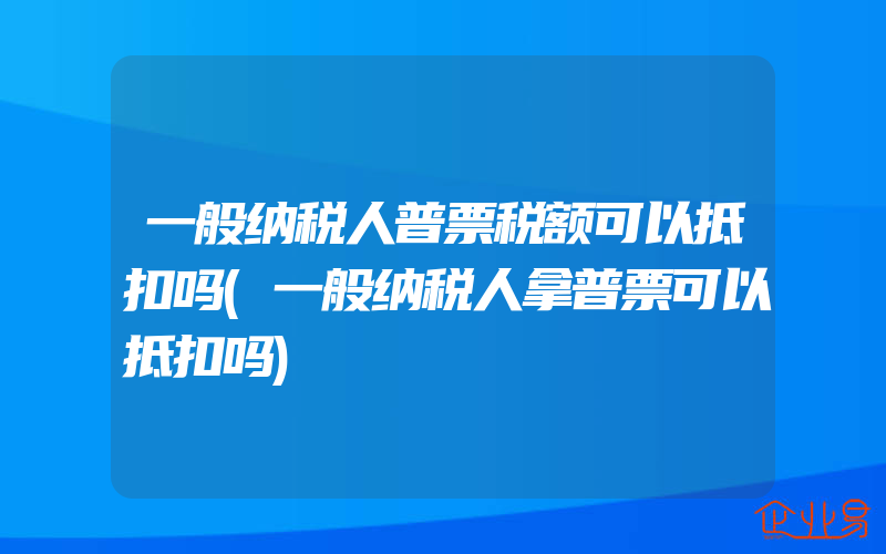 一般纳税人普票税额可以抵扣吗(一般纳税人拿普票可以抵扣吗)