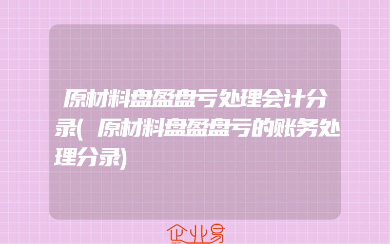 原材料盘盈盘亏处理会计分录(原材料盘盈盘亏的账务处理分录)