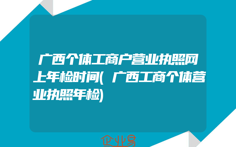 广西个体工商户营业执照网上年检时间(广西工商个体营业执照年检)
