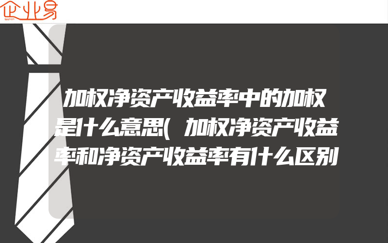 加权净资产收益率中的加权是什么意思(加权净资产收益率和净资产收益率有什么区别)