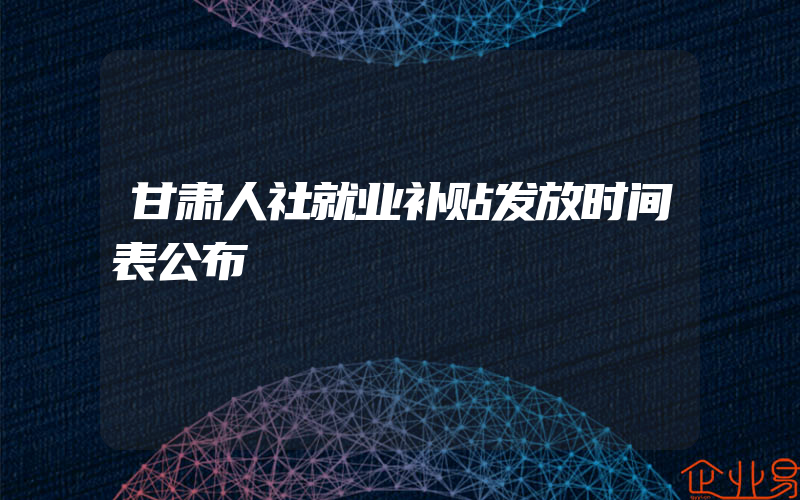 甘肃人社就业补贴发放时间表公布