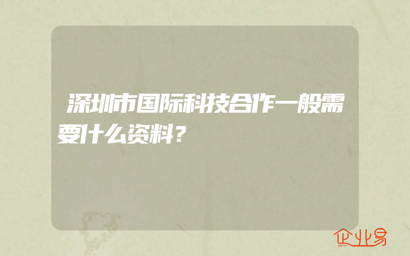 深圳市国际科技合作一般需要什么资料？