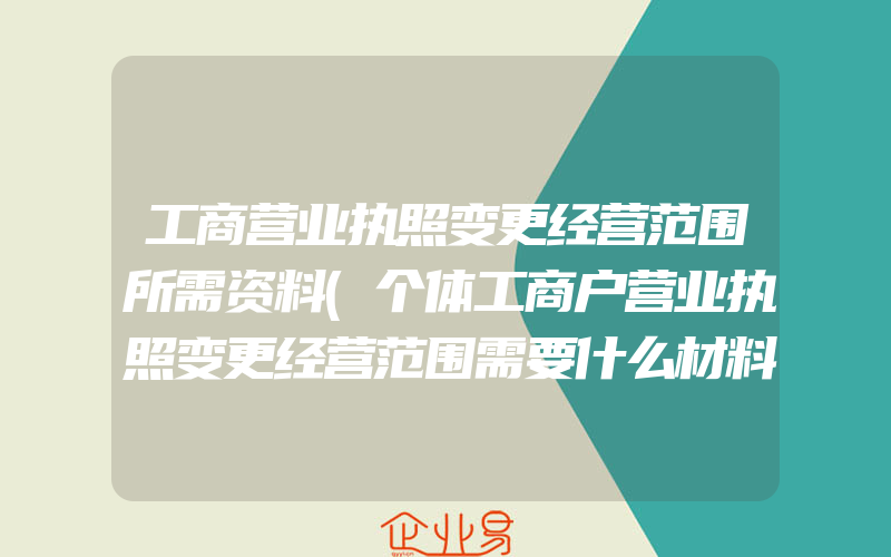 工商营业执照变更经营范围所需资料(个体工商户营业执照变更经营范围需要什么材料)