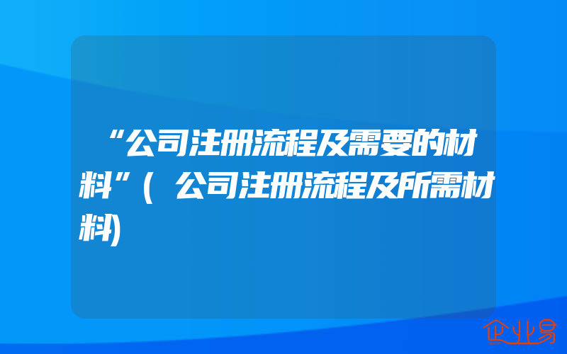 “公司注册流程及需要的材料”(公司注册流程及所需材料)