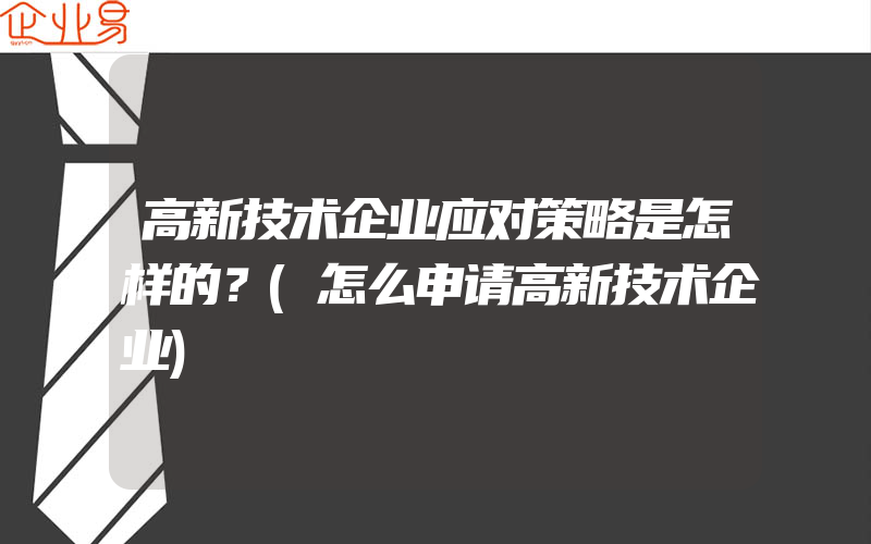 高新技术企业应对策略是怎样的？(怎么申请高新技术企业)