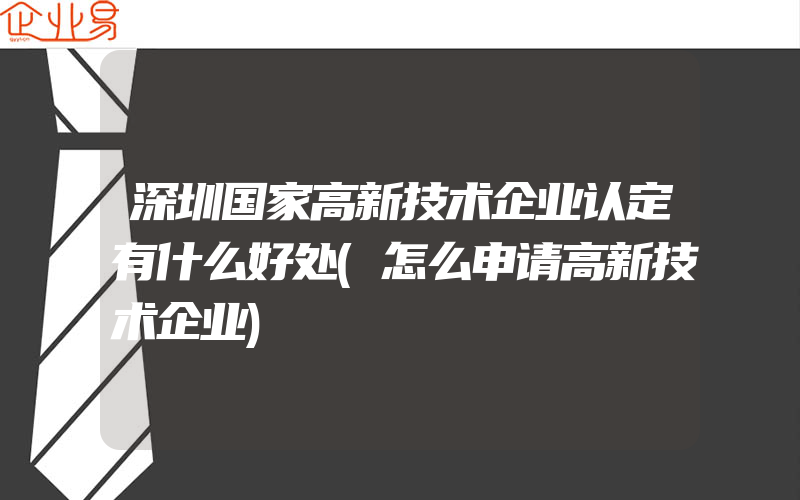 深圳国家高新技术企业认定有什么好处(怎么申请高新技术企业)