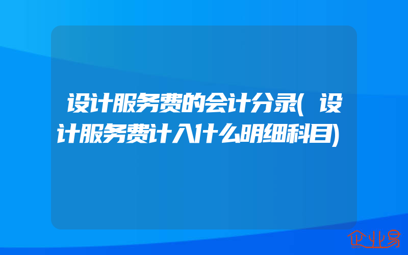 设计服务费的会计分录(设计服务费计入什么明细科目)