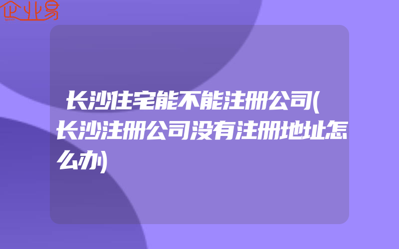 长沙住宅能不能注册公司(长沙注册公司没有注册地址怎么办)