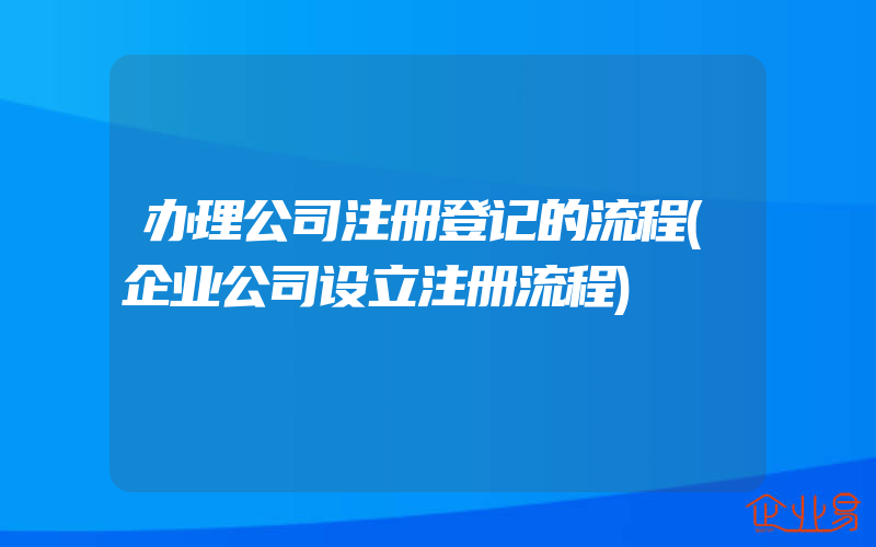 办理公司注册登记的流程(企业公司设立注册流程)