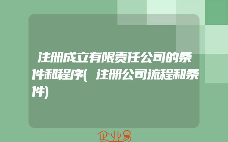 注册成立有限责任公司的条件和程序(注册公司流程和条件)