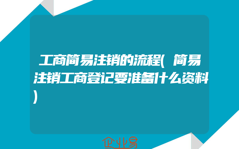 工商简易注销的流程(简易注销工商登记要准备什么资料)