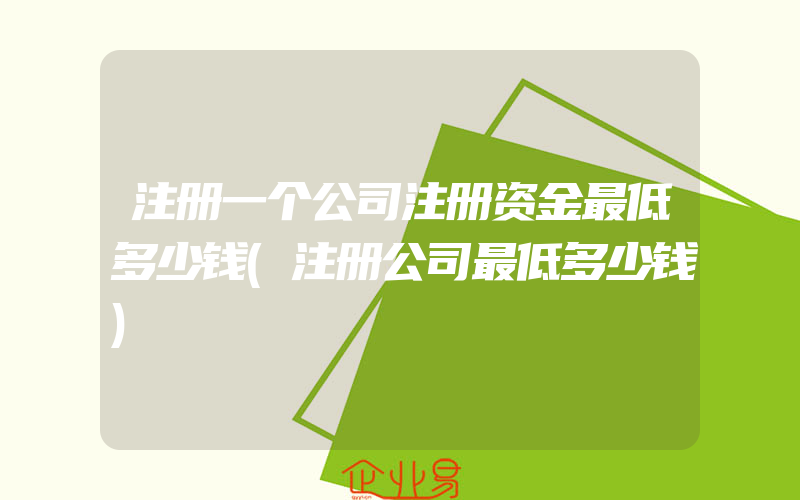 注册一个公司注册资金最低多少钱(注册公司最低多少钱)