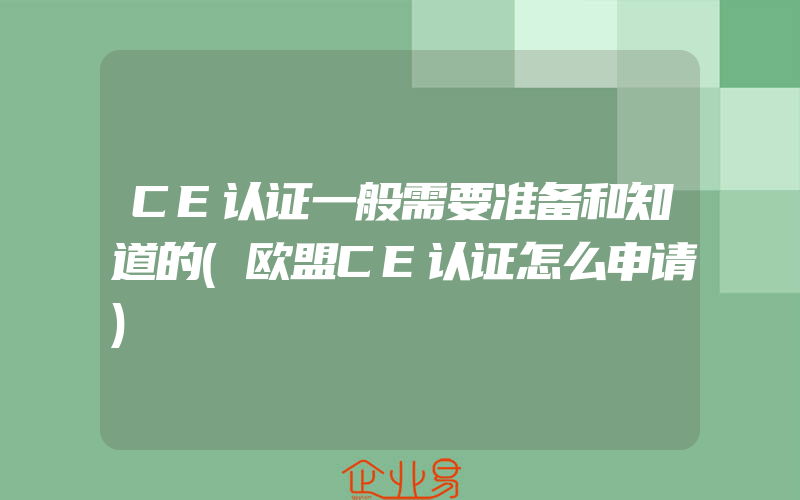 CE认证一般需要准备和知道的(欧盟CE认证怎么申请)