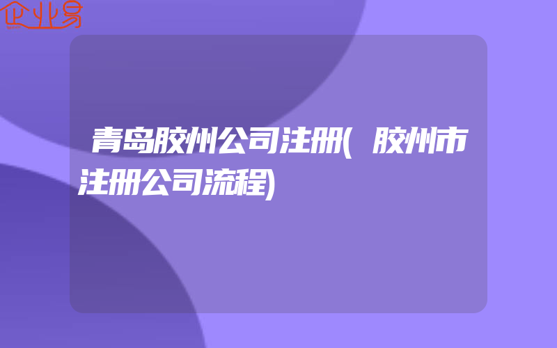 青岛胶州公司注册(胶州市注册公司流程)