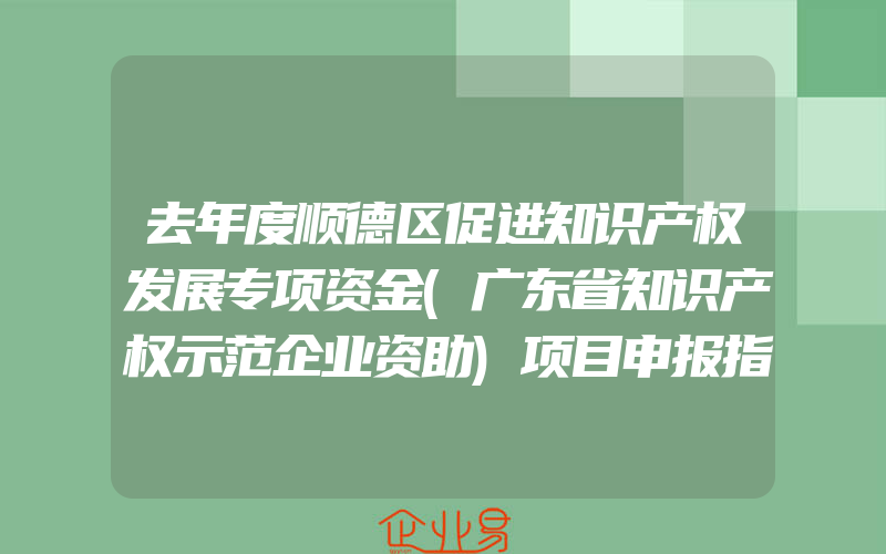 去年度顺德区促进知识产权发展专项资金(广东省知识产权示范企业资助)项目申报指南