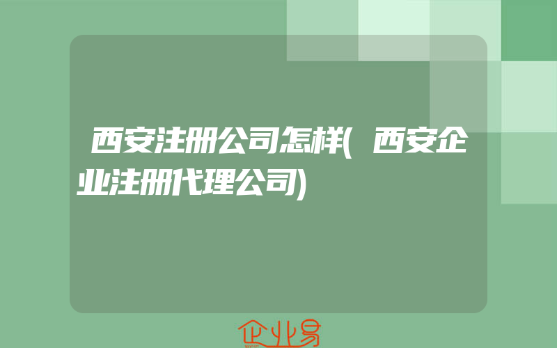 西安注册公司怎样(西安企业注册代理公司)