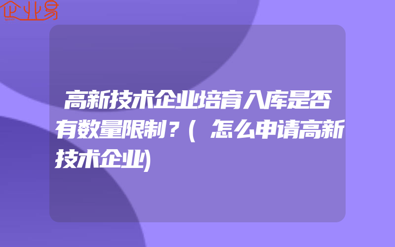 高新技术企业培育入库是否有数量限制？(怎么申请高新技术企业)