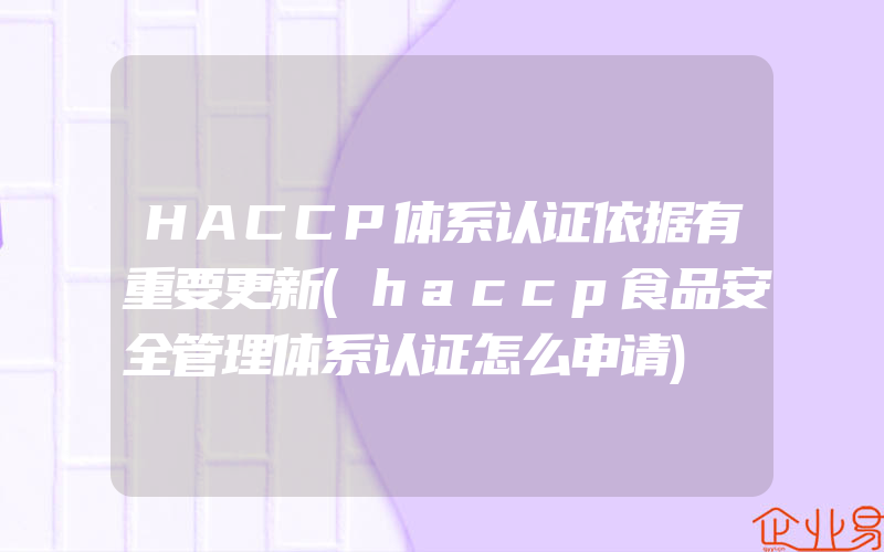 HACCP体系认证依据有重要更新(haccp食品安全管理体系认证怎么申请)