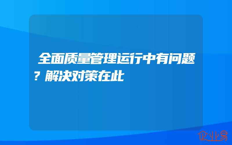 全面质量管理运行中有问题？解决对策在此