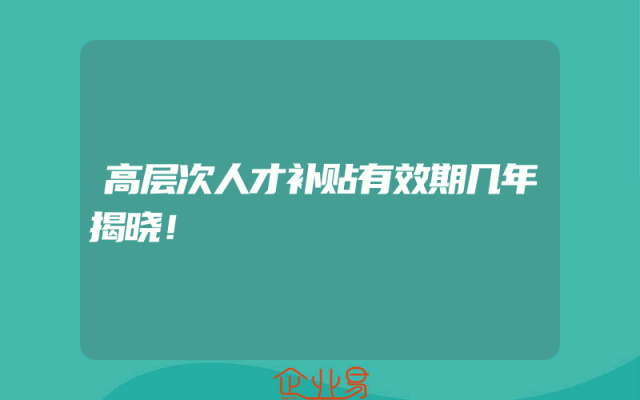 高层次人才补贴有效期几年揭晓！