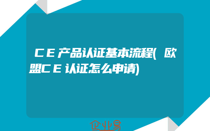 CE产品认证基本流程(欧盟CE认证怎么申请)