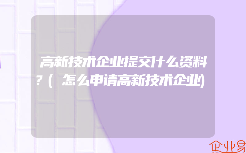 高新技术企业提交什么资料？(怎么申请高新技术企业)