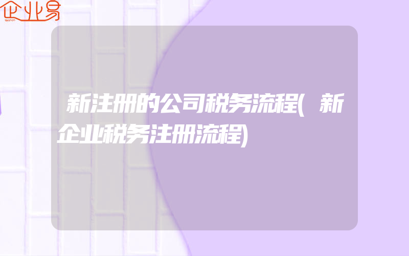 新注册的公司税务流程(新企业税务注册流程)