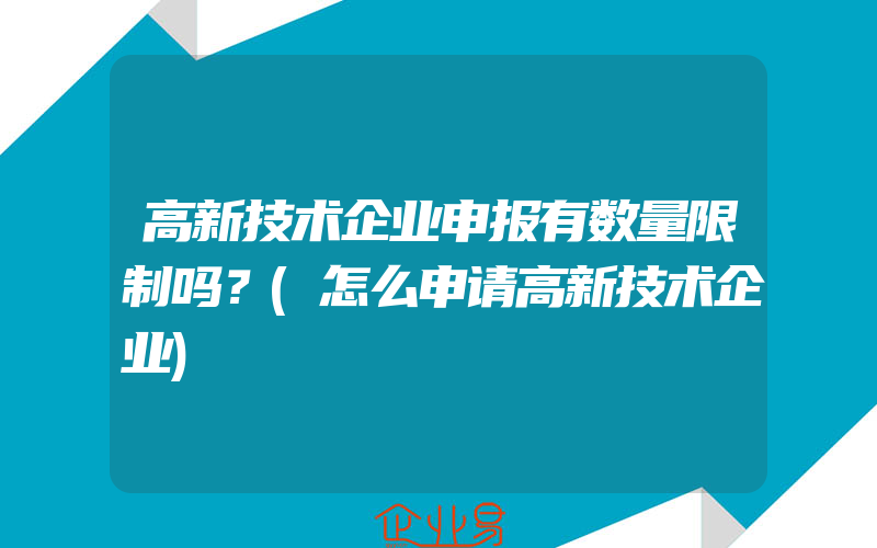 高新技术企业申报有数量限制吗？(怎么申请高新技术企业)