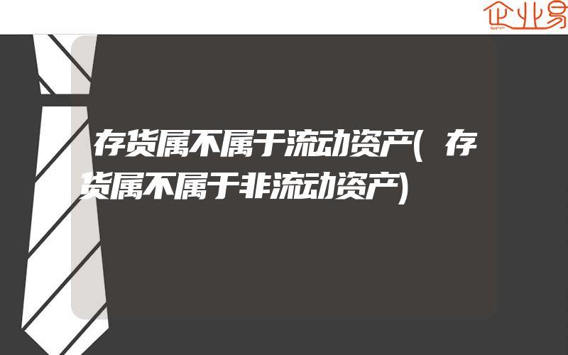 存货属不属于流动资产(存货属不属于非流动资产)