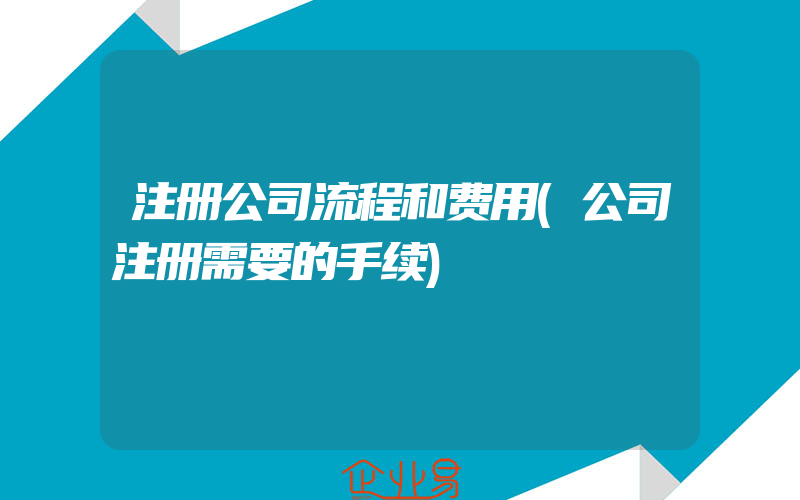 注册公司流程和费用(公司注册需要的手续)