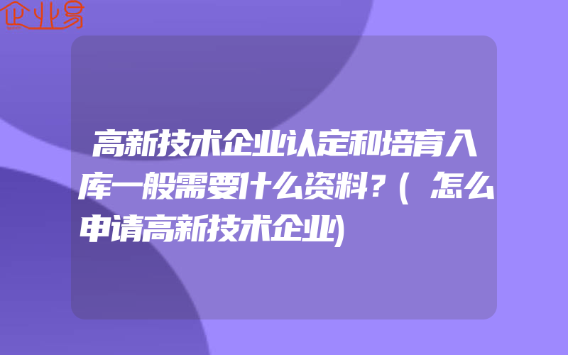 高新技术企业认定和培育入库一般需要什么资料？(怎么申请高新技术企业)