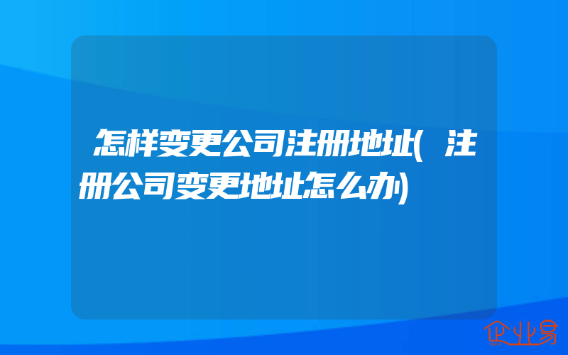 怎样变更公司注册地址(注册公司变更地址怎么办)