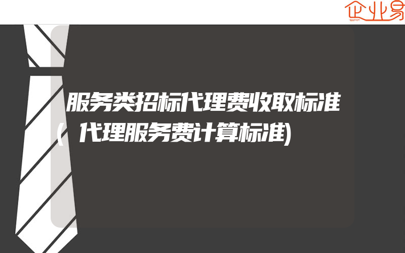 服务类招标代理费收取标准(代理服务费计算标准)