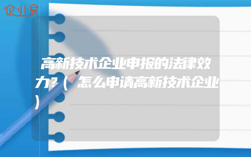 高新技术企业申报的法律效力？(怎么申请高新技术企业)