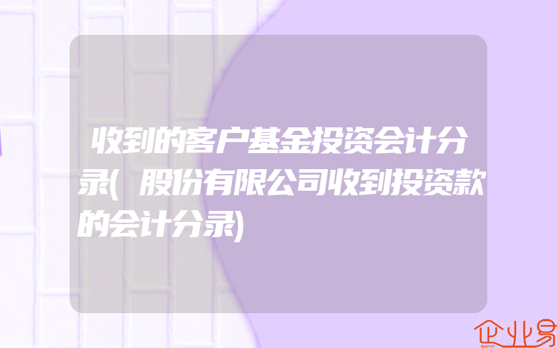 收到的客户基金投资会计分录(股份有限公司收到投资款的会计分录)