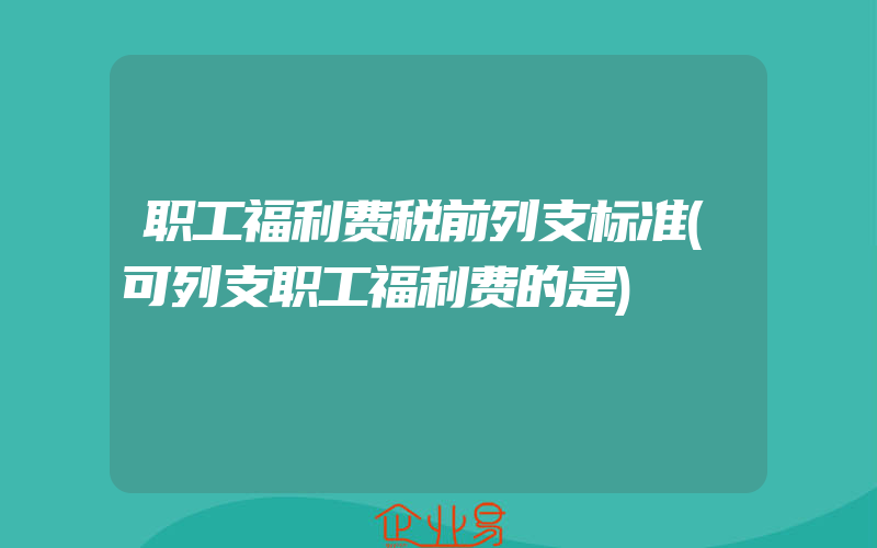 职工福利费税前列支标准(可列支职工福利费的是)