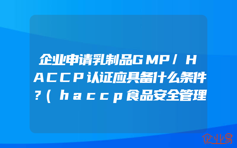 企业申请乳制品GMP/HACCP认证应具备什么条件？(haccp食品安全管理体系认证怎么申请)