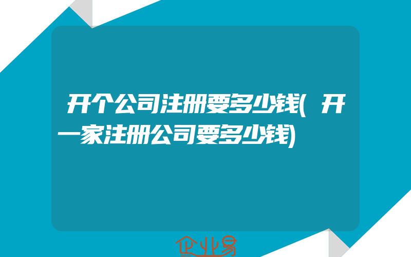 开个公司注册要多少钱(开一家注册公司要多少钱)