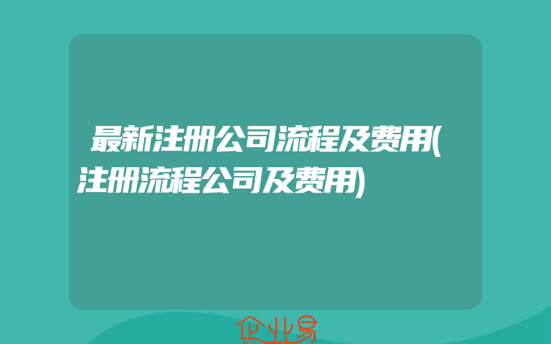 最新注册公司流程及费用(注册流程公司及费用)